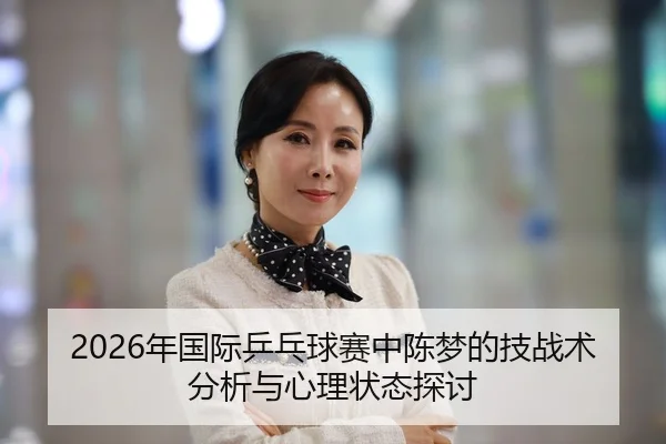 2026年国际乒乓球赛中陈梦的技战术分析与心理状态探讨