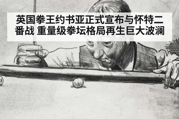 英国拳王约书亚正式宣布与怀特二番战 重量级拳坛格局再生巨大波澜
