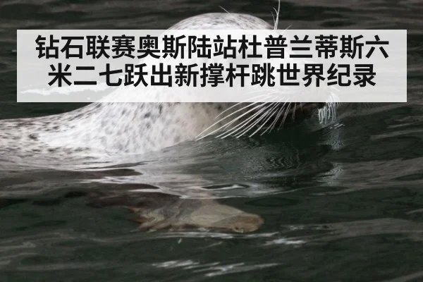钻石联赛奥斯陆站杜普兰蒂斯六米二七跃出新撑杆跳世界纪录